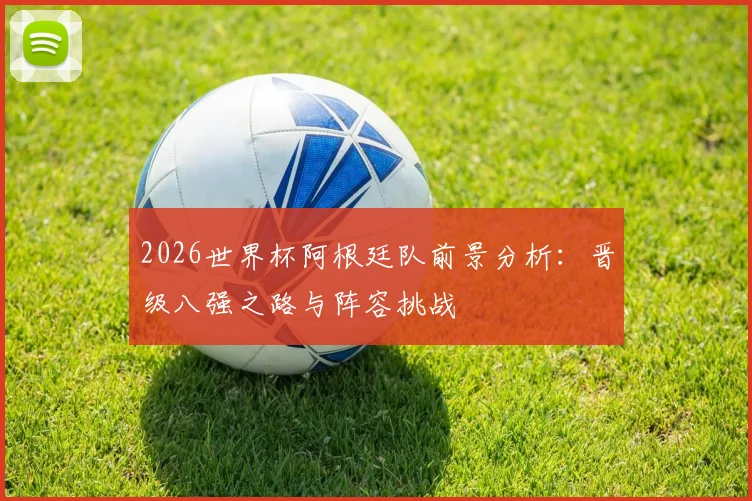 2026世界杯阿根廷队前景分析：晋级八强之路与阵容挑战
