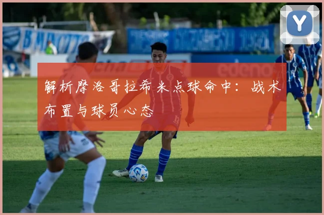 解析摩洛哥拉希米点球命中：战术布置与球员心态