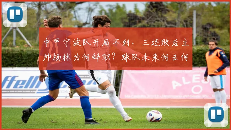 中甲宁波队开局不利，三连败后主帅杨林为何辞职？球队未来何去何从