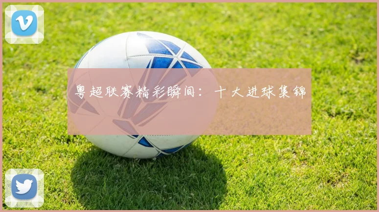 粤超联赛精彩瞬间：十大进球集锦
