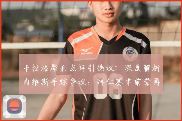 卡拉格犀利点评引热议：深度解析内维斯手球争议，拜仁赛季前景再蒙阴影
