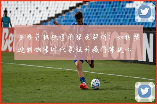 克洛普执教哲学深度解析：如何塑造利物浦时代象征并赢得球迷心