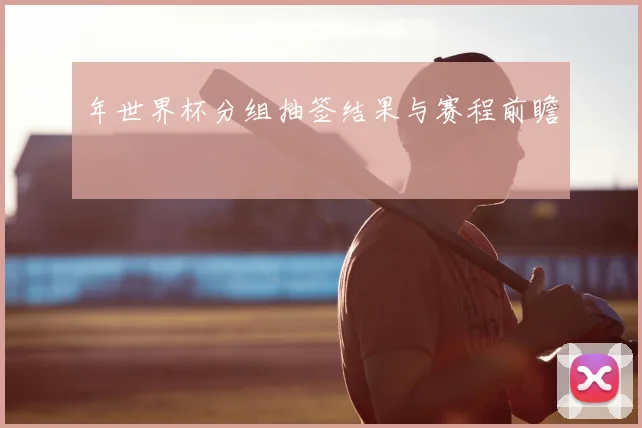 年世界杯分组抽签结果与赛程前瞻