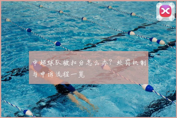 中超球队被扣分怎么办?处罚机制与申诉流程一览