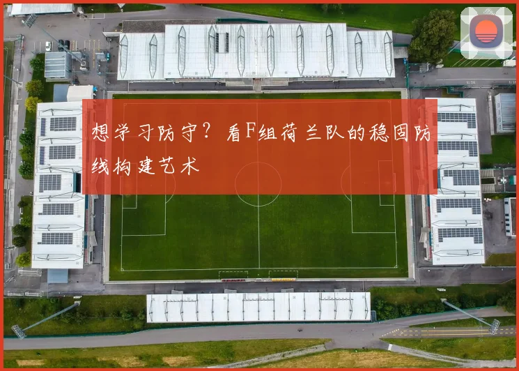 想学习防守?看F组荷兰队的稳固防线构建艺术