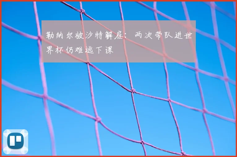 勒纳尔被沙特解雇：两次带队进世界杯仍难逃下课