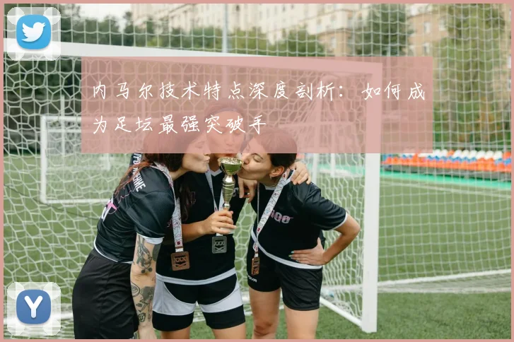 内马尔技术特点深度剖析：如何成为足坛最强突破手