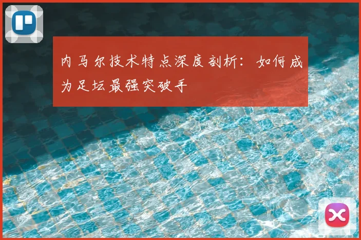 内马尔技术特点深度剖析：如何成为足坛最强突破手