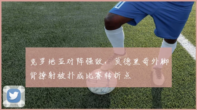 克罗地亚对阵强敌，莫德里奇外脚背撩射被扑成比赛转折点