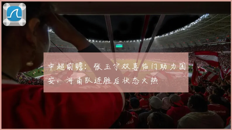 中超前瞻：张玉宁双喜临门助力国安，河南队连胜后状态火热