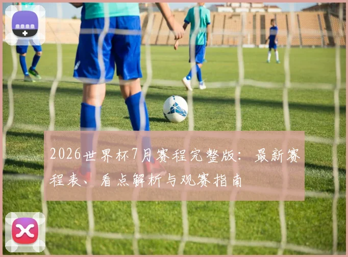 2026世界杯7月赛程完整版：最新赛程表、看点解析与观赛指南