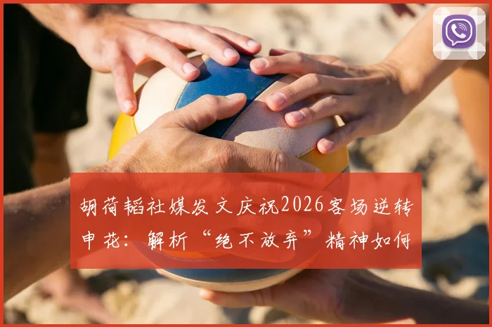 胡荷韬社媒发文庆祝2026客场逆转申花：解析“绝不放弃”精神如何助力成都蓉城取胜