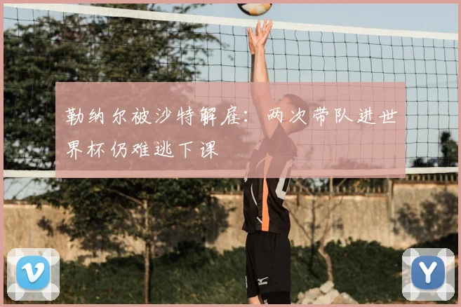 勒纳尔被沙特解雇：两次带队进世界杯仍难逃下课