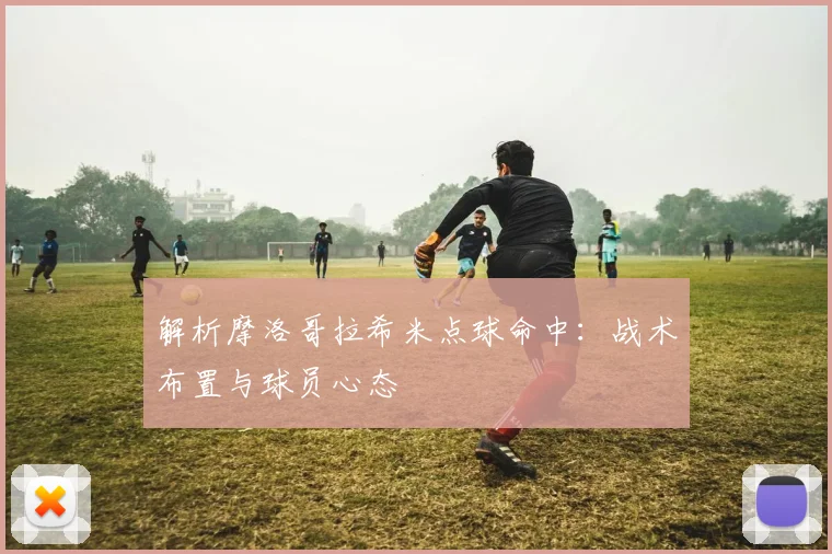 解析摩洛哥拉希米点球命中:战术布置与球员心态