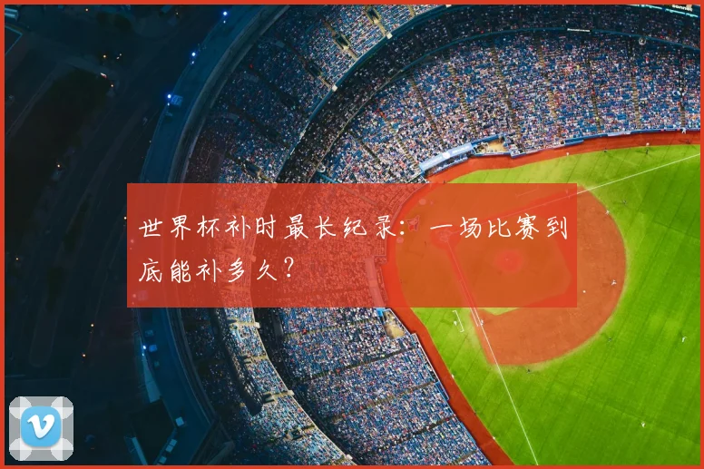 世界杯补时最长纪录：一场比赛到底能补多久？