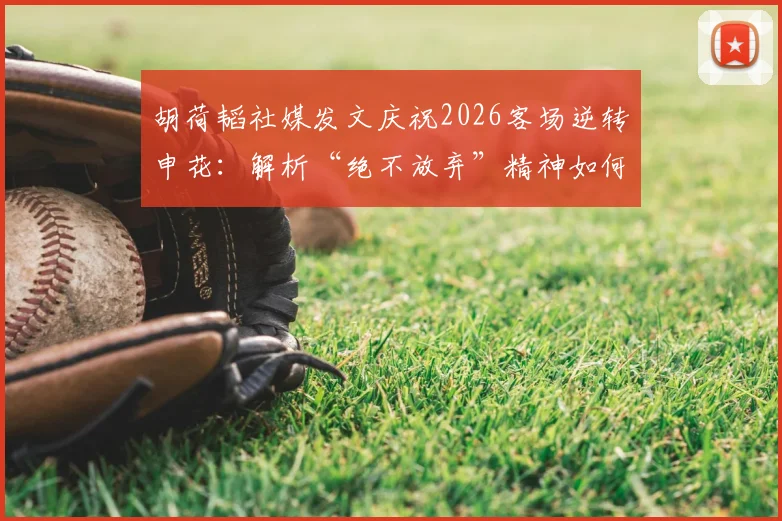 胡荷韬社媒发文庆祝2026客场逆转申花：解析“绝不放弃”精神如何助力成都蓉城取胜