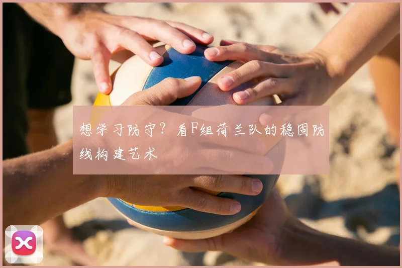 想学习防守?看F组荷兰队的稳固防线构建艺术